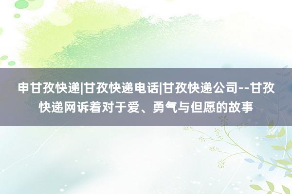 申甘孜快递|甘孜快递电话|甘孜快递公司--甘孜快递网诉着对于爱、勇气与但愿的故事